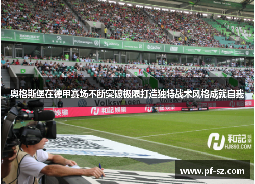奥格斯堡在德甲赛场不断突破极限打造独特战术风格成就自我 奥格斯堡在德甲赛场不断突破极限打造独特战术风格成就自我