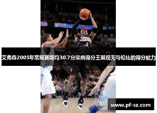 艾弗森2005年常规赛场均30.7分荣膺得分王展现无与伦比的得分能力 艾弗森2005年常规赛场均30.7分荣膺得分王展现无与伦比的得分能力