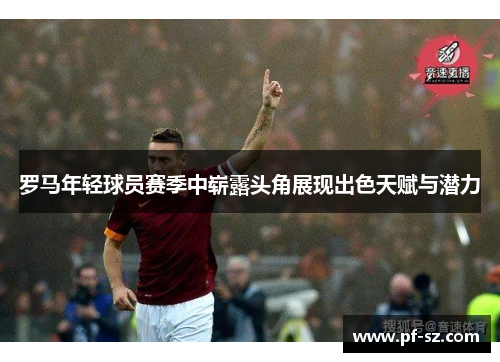 罗马年轻球员赛季中崭露头角展现出色天赋与潜力 罗马年轻球员赛季中崭露头角展现出色天赋与潜力