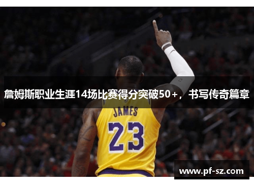 詹姆斯职业生涯14场比赛得分突破50+,书写传奇篇章 詹姆斯职业生涯14场比赛得分突破50+,书写传奇篇章