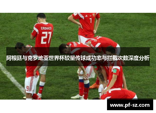 阿根廷与克罗地亚世界杯较量传球成功率与拦截次数深度分析 阿根廷与克罗地亚世界杯较量传球成功率与拦截次数深度分析
