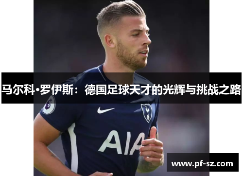 马尔科·罗伊斯:德国足球天才的光辉与挑战之路 马尔科·罗伊斯:德国足球天才的光辉与挑战之路