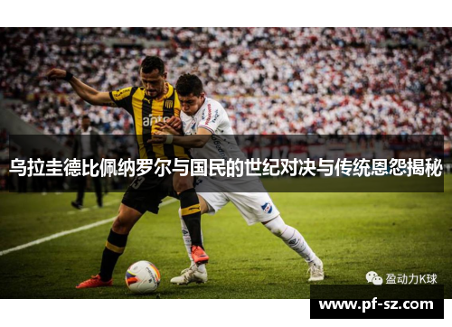 乌拉圭德比佩纳罗尔与国民的世纪对决与传统恩怨揭秘 乌拉圭德比佩纳罗尔与国民的世纪对决与传统恩怨揭秘