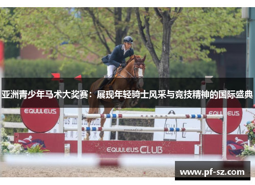 亚洲青少年马术大奖赛:展现年轻骑士风采与竞技精神的国际盛典 亚洲青少年马术大奖赛:展现年轻骑士风采与竞技精神的国际盛典
