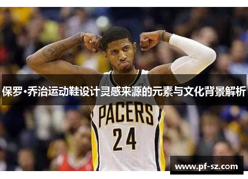 保罗·乔治运动鞋设计灵感来源的元素与文化背景解析 保罗·乔治运动鞋设计灵感来源的元素与文化背景解析