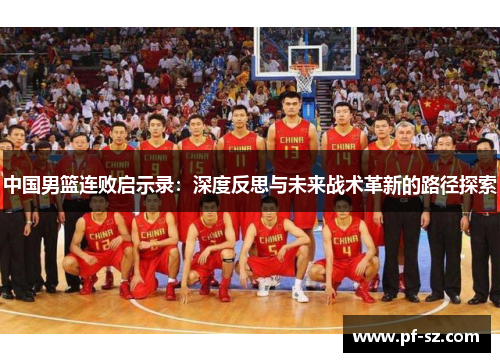 中国男篮连败启示录:深度反思与未来战术革新的路径探索 中国男篮连败启示录:深度反思与未来战术革新的路径探索