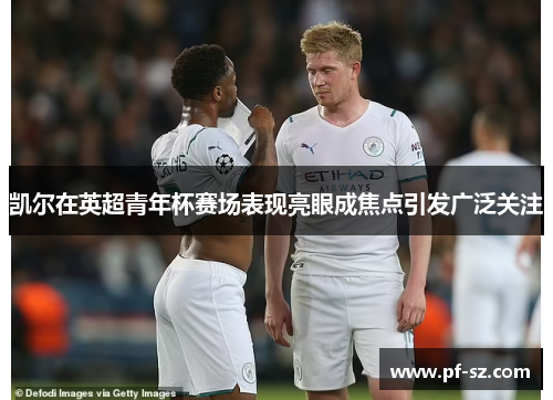 凯尔在英超青年杯赛场表现亮眼成焦点引发广泛关注 凯尔在英超青年杯赛场表现亮眼成焦点引发广泛关注