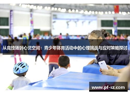 从竞技场到心灵空间:青少年体育活动中的心理挑战与应对策略探讨 从竞技场到心灵空间:青少年体育活动中的心理挑战与应对策略探讨