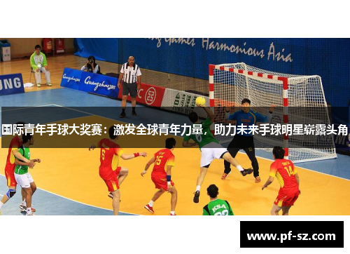 国际青年手球大奖赛:激发全球青年力量,助力未来手球明星崭露头角 国际青年手球大奖赛:激发全球青年力量,助力未来手球明星崭露头角