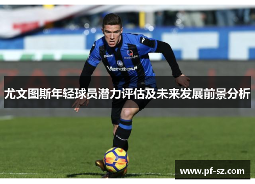 尤文图斯年轻球员潜力评估及未来发展前景分析 尤文图斯年轻球员潜力评估及未来发展前景分析