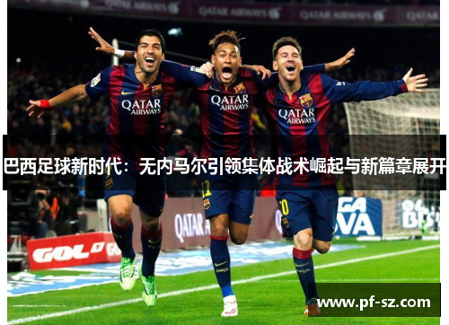 巴西足球新时代:无内马尔引领集体战术崛起与新篇章展开 巴西足球新时代:无内马尔引领集体战术崛起与新篇章展开