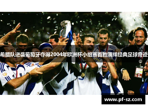 希腊队逆袭葡萄牙夺得2004年欧洲杯小组赛首胜演绎经典足球奇迹 希腊队逆袭葡萄牙夺得2004年欧洲杯小组赛首胜演绎经典足球奇迹
