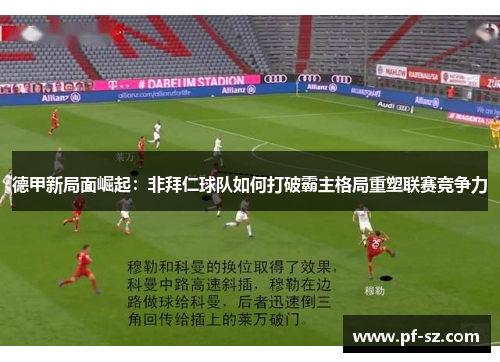 德甲新局面崛起:非拜仁球队如何打破霸主格局重塑联赛竞争力 德甲新局面崛起:非拜仁球队如何打破霸主格局重塑联赛竞争力