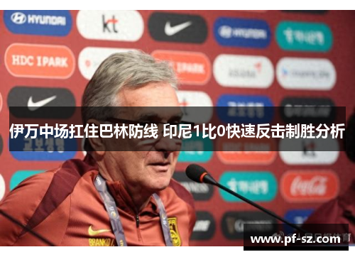 伊万中场扛住巴林防线 印尼1比0快速反击制胜分析 伊万中场扛住巴林防线 印尼1比0快速反击制胜分析