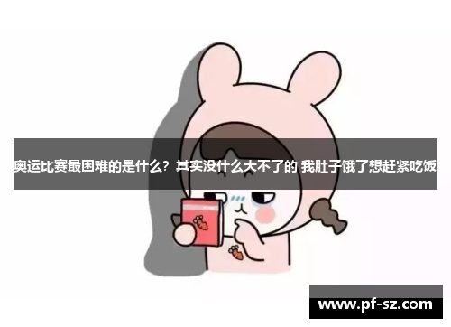 奥运比赛最困难的是什么?其实没什么大不了的 我肚子饿了想赶紧吃饭 奥运比赛最困难的是什么?其实没什么大不了的 我肚子饿了想赶紧吃饭