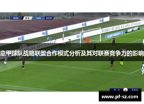 意甲球队战略联盟合作模式分析及其对联赛竞争力的影响 意甲球队战略联盟合作模式分析及其对联赛竞争力的影响