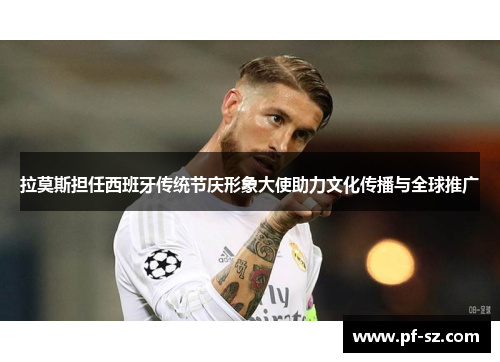 拉莫斯担任西班牙传统节庆形象大使助力文化传播与全球推广 拉莫斯担任西班牙传统节庆形象大使助力文化传播与全球推广