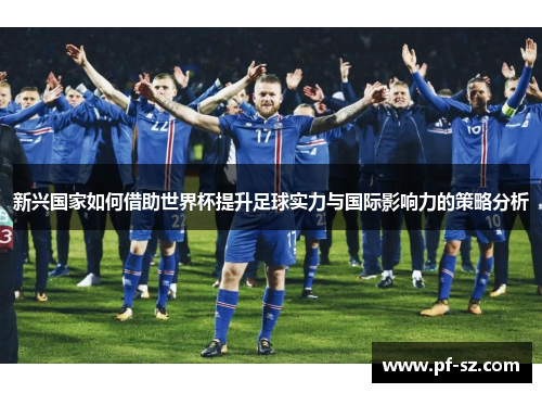 新兴国家如何借助世界杯提升足球实力与国际影响力的策略分析 新兴国家如何借助世界杯提升足球实力与国际影响力的策略分析