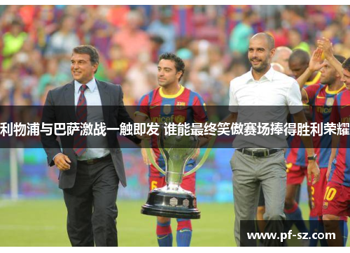 利物浦与巴萨激战一触即发 谁能最终笑傲赛场捧得胜利荣耀 利物浦与巴萨激战一触即发 谁能最终笑傲赛场捧得胜利荣耀