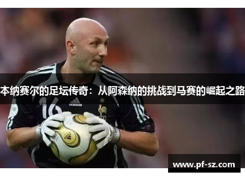 本纳赛尔的足坛传奇:从阿森纳的挑战到马赛的崛起之路 本纳赛尔的足坛传奇:从阿森纳的挑战到马赛的崛起之路