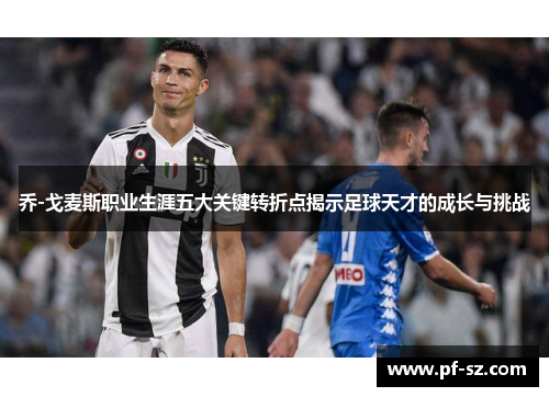 乔-戈麦斯职业生涯五大关键转折点揭示足球天才的成长与挑战 乔-戈麦斯职业生涯五大关键转折点揭示足球天才的成长与挑战