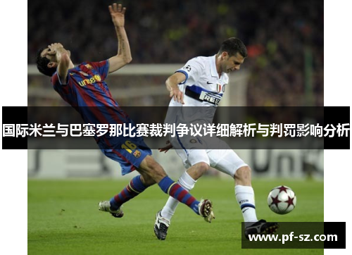 国际米兰与巴塞罗那比赛裁判争议详细解析与判罚影响分析 国际米兰与巴塞罗那比赛裁判争议详细解析与判罚影响分析