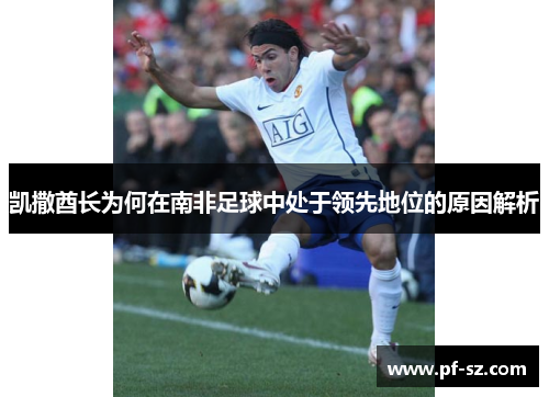 凯撒酋长为何在南非足球中处于领先地位的原因解析 凯撒酋长为何在南非足球中处于领先地位的原因解析