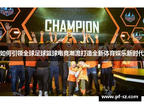 如何引领全球足球篮球电竞潮流打造全新体育娱乐新时代 如何引领全球足球篮球电竞潮流打造全新体育娱乐新时代