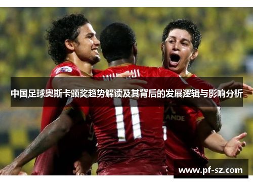 中国足球奥斯卡颁奖趋势解读及其背后的发展逻辑与影响分析 中国足球奥斯卡颁奖趋势解读及其背后的发展逻辑与影响分析