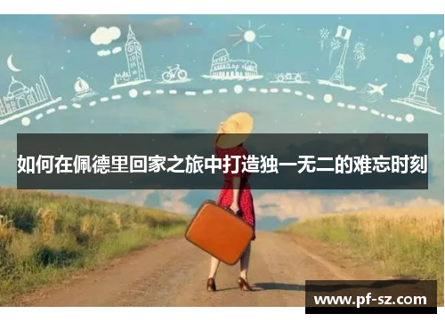 如何在佩德里回家之旅中打造独一无二的难忘时刻 如何在佩德里回家之旅中打造独一无二的难忘时刻