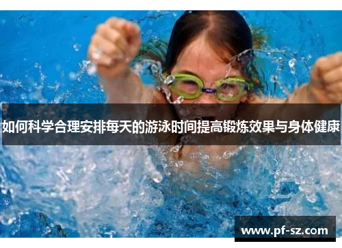 如何科学合理安排每天的游泳时间提高锻炼效果与身体健康 如何科学合理安排每天的游泳时间提高锻炼效果与身体健康