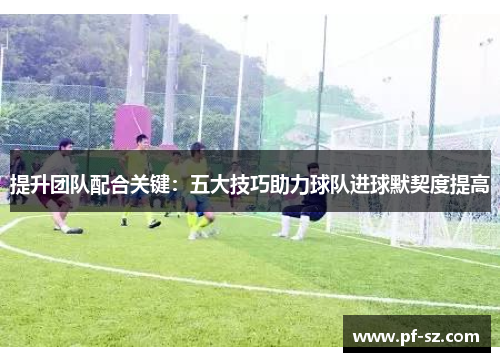提升团队配合关键:五大技巧助力球队进球默契度提高 提升团队配合关键:五大技巧助力球队进球默契度提高