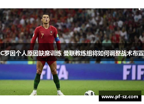 C罗因个人原因缺席训练 曼联教练组将如何调整战术布置 C罗因个人原因缺席训练 曼联教练组将如何调整战术布置