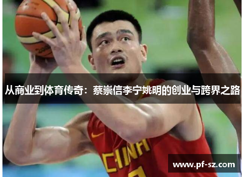 从商业到体育传奇:蔡崇信李宁姚明的创业与跨界之路 从商业到体育传奇:蔡崇信李宁姚明的创业与跨界之路