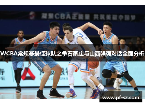 WCBA常规赛最佳球队之争石家庄与山西强强对话全面分析 WCBA常规赛最佳球队之争石家庄与山西强强对话全面分析