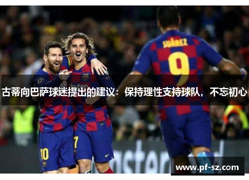 古蒂向巴萨球迷提出的建议:保持理性支持球队,不忘初心 古蒂向巴萨球迷提出的建议:保持理性支持球队,不忘初心