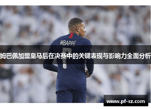 姆巴佩加盟皇马后在决赛中的关键表现与影响力全面分析 姆巴佩加盟皇马后在决赛中的关键表现与影响力全面分析