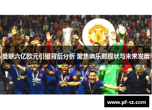 曼联六亿欧元引援背后分析 聚焦俱乐部现状与未来发展