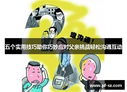 五个实用技巧助你巧妙应对父亲挑战轻松沟通互动 五个实用技巧助你巧妙应对父亲挑战轻松沟通互动