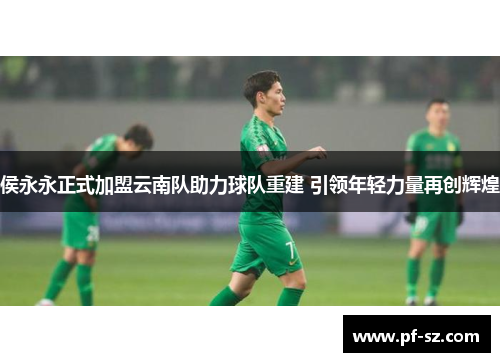 侯永永正式加盟云南队助力球队重建 引领年轻力量再创辉煌 侯永永正式加盟云南队助力球队重建 引领年轻力量再创辉煌