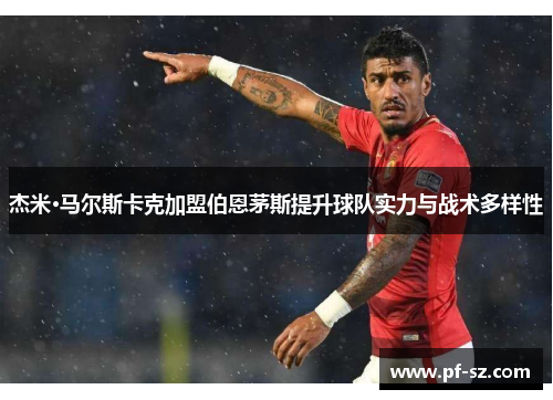 杰米·马尔斯卡克加盟伯恩茅斯提升球队实力与战术多样性 杰米·马尔斯卡克加盟伯恩茅斯提升球队实力与战术多样性