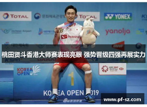 桃田贤斗香港大师赛表现亮眼 强势晋级四强再展实力 桃田贤斗香港大师赛表现亮眼 强势晋级四强再展实力