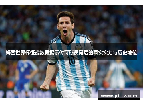 梅西世界杯征战数据揭示传奇球员背后的真实实力与历史地位 梅西世界杯征战数据揭示传奇球员背后的真实实力与历史地位