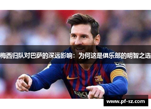 梅西归队对巴萨的深远影响：为何这是俱乐部的明智之选