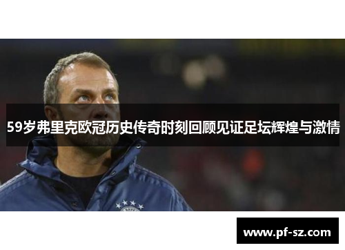59岁弗里克欧冠历史传奇时刻回顾见证足坛辉煌与激情 59岁弗里克欧冠历史传奇时刻回顾见证足坛辉煌与激情