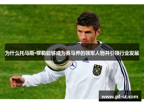 为什么托马斯·穆勒能够成为赛马界的领军人物并引领行业发展