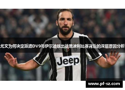 尤文为何决定派遣DV9与伊尔迪兹出战恩波利比赛背后的深层原因分析 尤文为何决定派遣DV9与伊尔迪兹出战恩波利比赛背后的深层原因分析