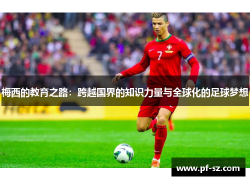 梅西的教育之路:跨越国界的知识力量与全球化的足球梦想 梅西的教育之路:跨越国界的知识力量与全球化的足球梦想