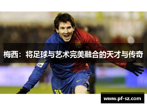 梅西:将足球与艺术完美融合的天才与传奇 梅西:将足球与艺术完美融合的天才与传奇