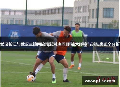 武汉长江与武汉三镇四轮精彩对决回顾 战术碰撞与球队表现全分析 武汉长江与武汉三镇四轮精彩对决回顾 战术碰撞与球队表现全分析